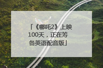 《哪吒2》上映100天，正在筹备英语配音版