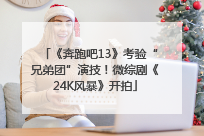 《奔跑吧13》考验“兄弟团”演技！微综剧《24K风暴》开拍