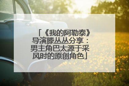 《我的阿勒泰》导演滕丛丛分享：男主角巴太源于采风时的原创角色