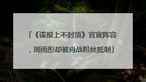 《谍报上不封顶》官宣阵容，周雨彤却被肖战粉丝抵制