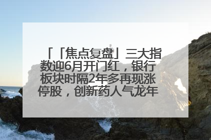 「焦点复盘」三大指数迎6月开门红，银行板块时隔2年多再现涨停股，创新药人气龙年内飙涨超3倍