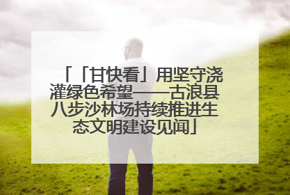 「甘快看」用坚守浇灌绿色希望——古浪县八步沙林场持续推进生态文明建设见闻