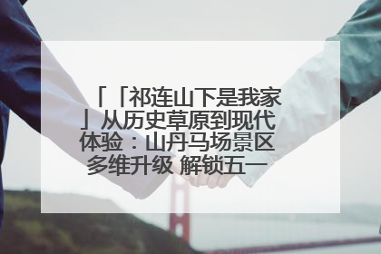 「祁连山下是我家」从历史草原到现代体验：山丹马场景区多维升级 解锁五一文旅新玩法