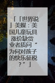 「世界说」美媒:美国儿童玩具涨价缺货 业者质问“为何对孩子的快乐征税?”