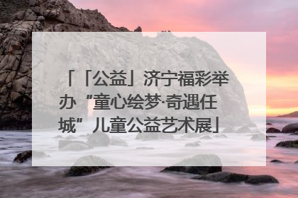 「公益」济宁福彩举办“童心绘梦·奇遇任城”儿童公益艺术展