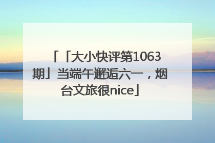「大小快评第1063期」当端午邂逅六一，烟台文旅很nice