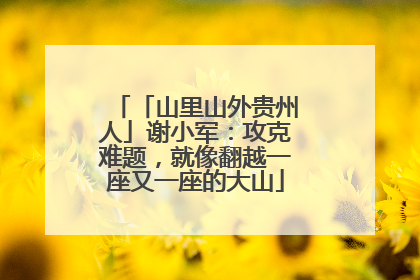 「山里山外贵州人」谢小军：攻克难题，就像翻越一座又一座的大山