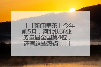 「新闻早茶」今年前5月，河北快递业务量居全国第4位，还有这些热点……