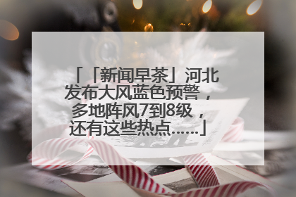 「新闻早茶」河北发布大风蓝色预警，多地阵风7到8级，还有这些热点……