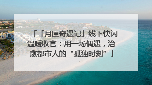 「月匣奇遇记」线下快闪温暖收官：用一场偶遇，治愈都市人的“孤独时刻”