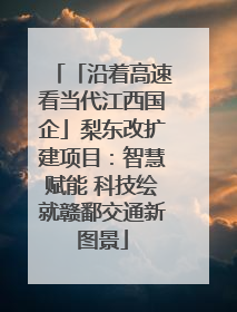 「沿着高速看当代江西国企」梨东改扩建项目：智慧赋能 科技绘就赣鄱交通新图景
