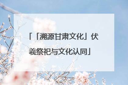 「溯源甘肃文化」伏羲祭祀与文化认同