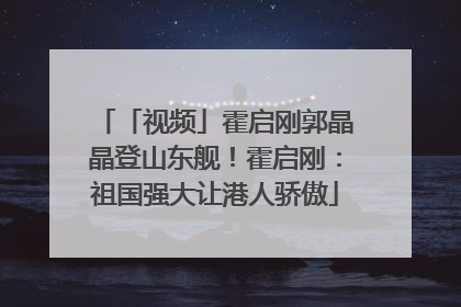 「视频」霍启刚郭晶晶登山东舰！霍启刚：祖国强大让港人骄傲