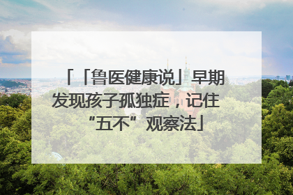 「鲁医健康说」早期发现孩子孤独症，记住“五不”观察法