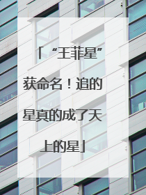 “王菲星”获命名！追的星真的成了天上的星