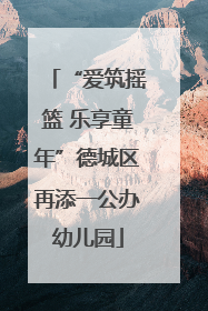 “爱筑摇篮 乐享童年”德城区再添一公办幼儿园