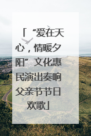 “爱在天心，情暖夕阳”文化惠民演出奏响父亲节节日欢歌