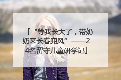 “等我长大了，带奶奶来长春兜风”——24名留守儿童研学记