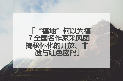 “福地”何以为福？全国名作家采风团揭秘怀化的开放、非遗与红色密码