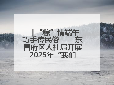 “粽”情端午 巧手传民俗——东昌府区人社局开展2025年“我们的节日·端午”包粽子活动