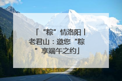 “粽”情洛阳丨老君山：邀您“粽”享端午之约