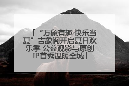 “万象有趣·快乐当夏”吉象阁开启夏日欢乐季 公益观影与原创IP首秀温暖全城