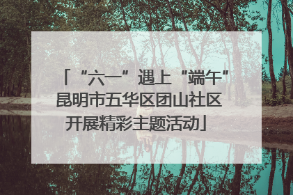 “六一”遇上“端午” 昆明市五华区团山社区开展精彩主题活动