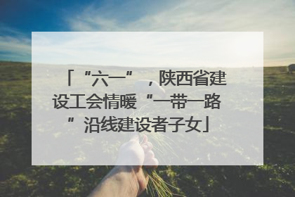 “六一”，陕西省建设工会情暖“一带一路”沿线建设者子女