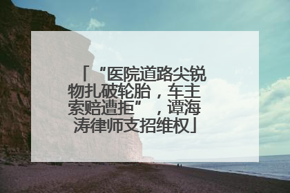 “医院道路尖锐物扎破轮胎，车主索赔遭拒”，谭海涛律师支招维权