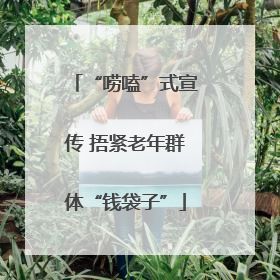 “唠嗑”式宣传 捂紧老年群体“钱袋子”