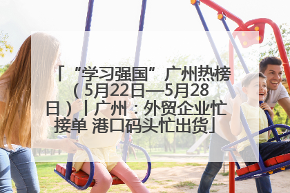 “学习强国”广州热榜（5月22日—5月28日）丨广州：外贸企业忙接单 港口码头忙出货