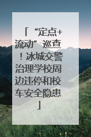 “定点+流动”巡查！冰城交警治理学校周边违停和校车安全隐患