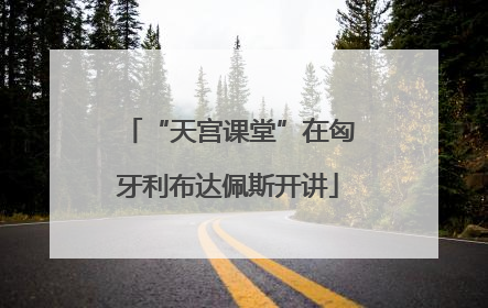 “天宫课堂”在匈牙利布达佩斯开讲