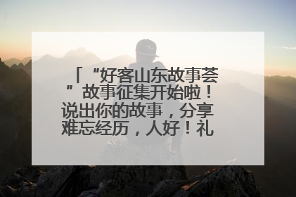 “好客山东故事荟”故事征集开始啦！说出你的故事，分享难忘经历，人好！礼品多！速来！