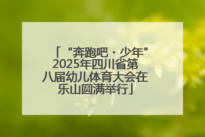 “奔跑吧・少年”2025年四川省第八届幼儿体育大会在乐山圆满举行
