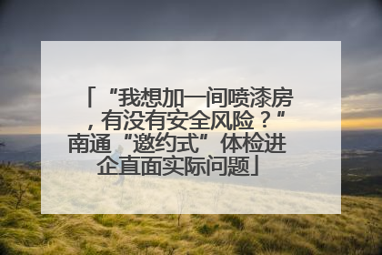 “我想加一间喷漆房，有没有安全风险？”南通“邀约式”体检进企直面实际问题