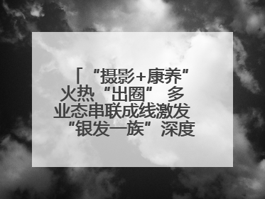 “摄影+康养”火热“出圈” 多业态串联成线激发“银发一族”深度游潜力