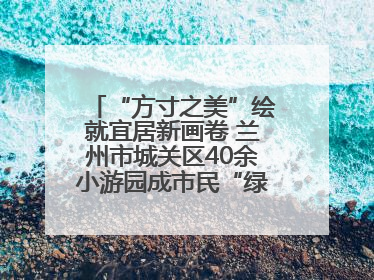 “方寸之美”绘就宜居新画卷 兰州市城关区40余小游园成市民“绿色福利”打卡地