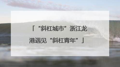“斜杠城市”浙江龙港遇见“斜杠青年”