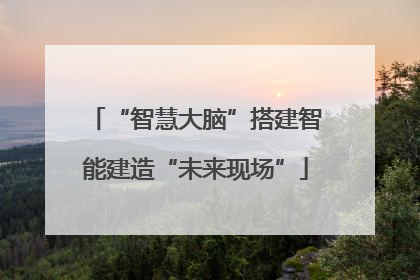 “智慧大脑”搭建智能建造“未来现场”