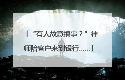 “有人故意搞事？”律师陪客户来到银行……