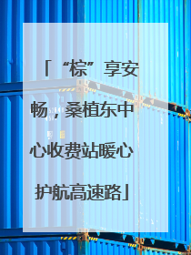 “棕”享安畅，桑植东中心收费站暖心护航高速路