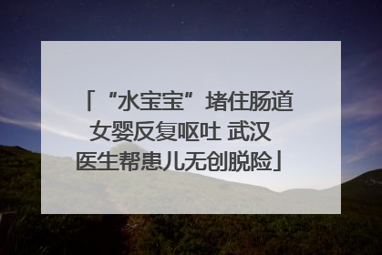 “水宝宝”堵住肠道 女婴反复呕吐 武汉医生帮患儿无创脱险