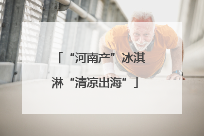 “河南产”冰淇淋“清凉出海”