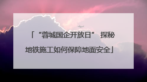“蓉城国企开放日” 探秘地铁施工如何保障地面安全