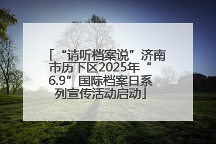 “请听档案说”济南市历下区2025年“6.9”国际档案日系列宣传活动启动