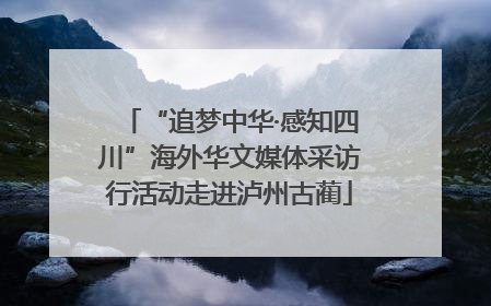 “追梦中华·感知四川”海外华文媒体采访行活动走进泸州古蔺