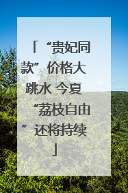 “贵妃同款”价格大跳水 今夏“荔枝自由”还将持续