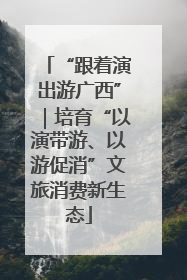 “跟着演出游广西”｜培育“以演带游、以游促消”文旅消费新生态
