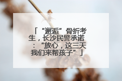“邂逅”骨折考生，长沙民警承诺：“放心，这三天我们来帮孩子”
